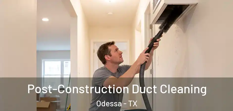 Post-Construction Duct Cleaning Odessa - TX